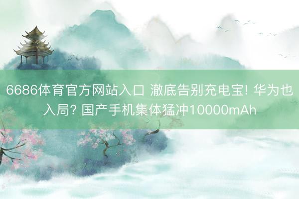 6686体育官方网站入口 澈底告别充电宝! 华为也入局? 国产手机集体猛冲10000mAh