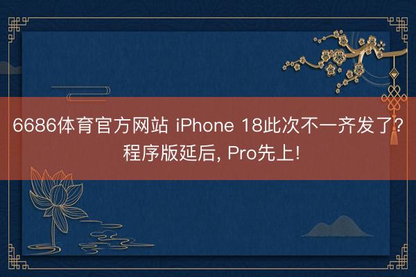6686体育官方网站 iPhone 18此次不一齐发了? 程序版延后， Pro先上!