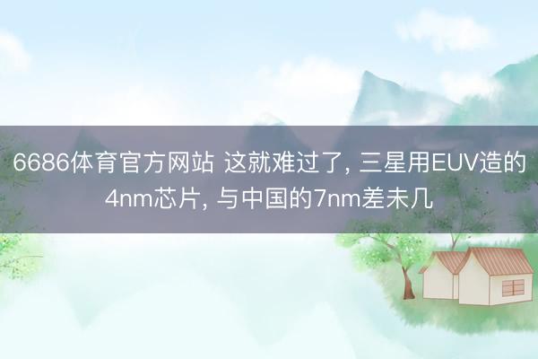 6686体育官方网站 这就难过了， 三星用EUV造的4nm芯片， 与中国的7nm差未几