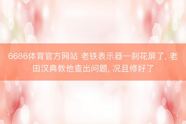 6686体育官方网站 老铁表示器一刹花屏了， 老田汉典教他查出问题， 况且修好了