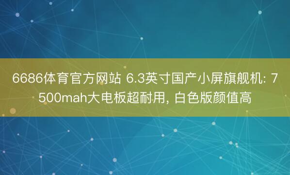 6686体育官方网站 6.3英寸国产小屏旗舰机: 7500mah大电板超耐用， 白色版颜值高