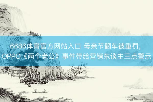 6686体育官方网站入口 母亲节翻车被重罚， OPPO《两个老公》事件带给营销东谈主三点警示