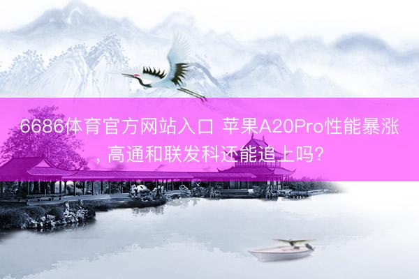 6686体育官方网站入口 苹果A20Pro性能暴涨， 高通和联发科还能追上吗?