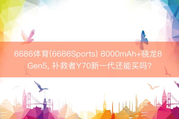 6686体育(6686Sports) 8000mAh+骁龙8 Gen5， 补救者Y70新一代还能买吗?