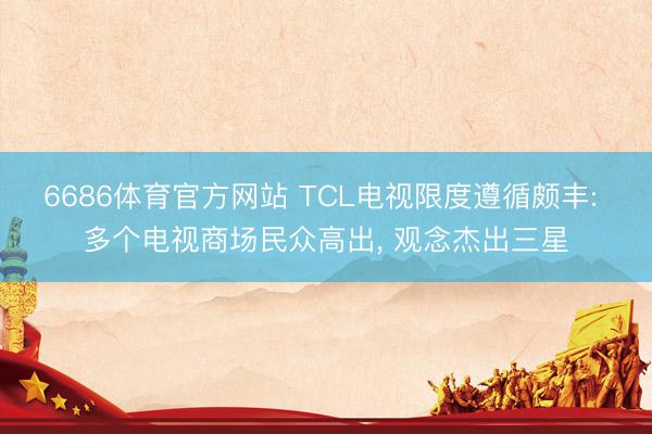 6686体育官方网站 TCL电视限度遵循颇丰: 多个电视商场民众高出， 观念杰出三星