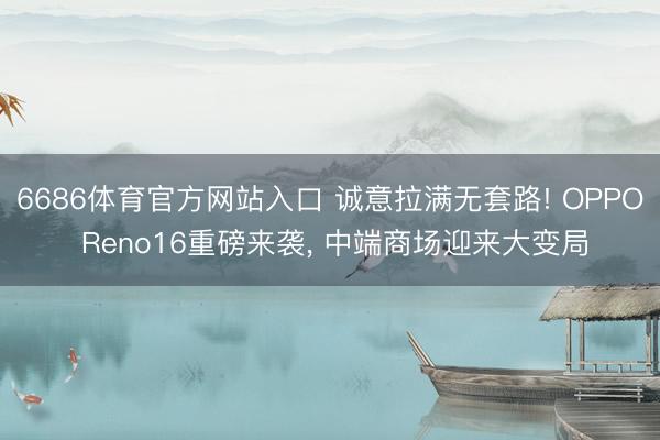 6686体育官方网站入口 诚意拉满无套路! OPPO Reno16重磅来袭， 中端商场迎来大变局