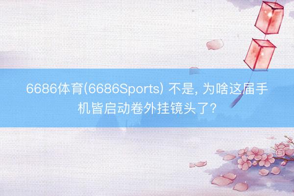 6686体育(6686Sports) 不是， 为啥这届手机皆启动卷外挂镜头了?