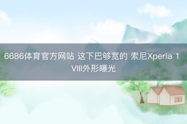 6686体育官方网站 这下巴够宽的 索尼Xperia 1 VIII外形曝光