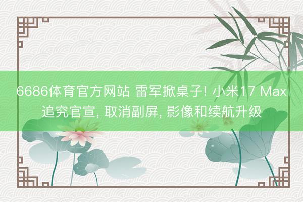6686体育官方网站 雷军掀桌子! 小米17 Max追究官宣， 取消副屏， 影像和续航升级