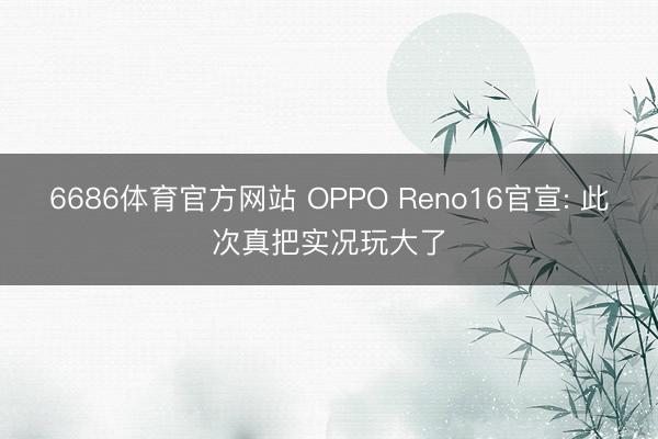 6686体育官方网站 OPPO Reno16官宣: 此次真把实况玩大了