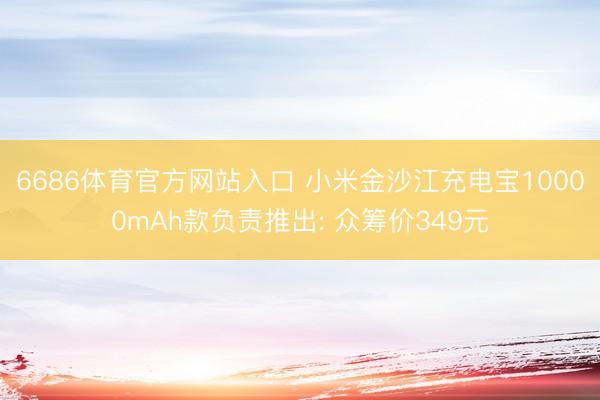 6686体育官方网站入口 小米金沙江充电宝10000mAh款负责推出: 众筹价349元