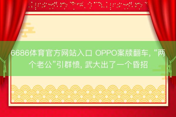 6686体育官方网站入口 OPPO案牍翻车， “两个老公”引群愤， 武大出了一个昏招