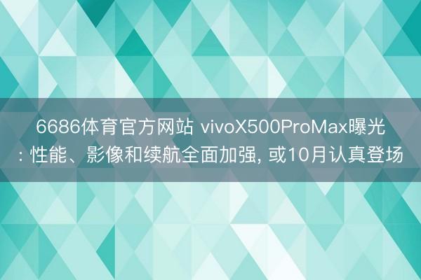 6686体育官方网站 vivoX500ProMax曝光: 性能、影像和续航全面加强， 或10月认真登场