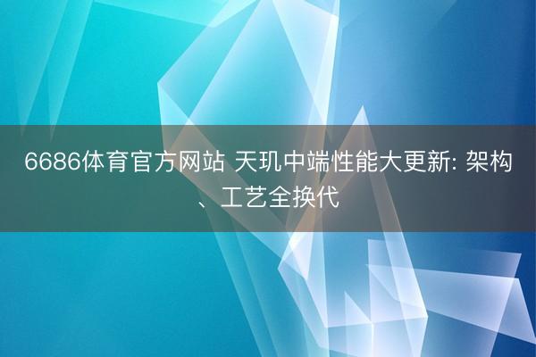 6686体育官方网站 天玑中端性能大更新: 架构、工艺全换代