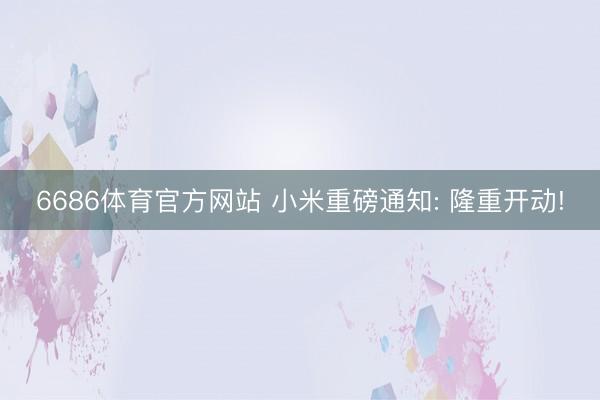 6686体育官方网站 小米重磅通知: 隆重开动!
