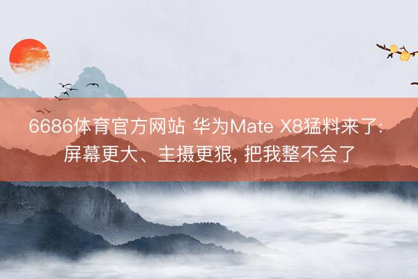 6686体育官方网站 华为Mate X8猛料来了: 屏幕更大、主摄更狠， 把我整不会了