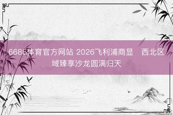 6686体育官方网站 2026飞利浦商显・西北区域臻享沙龙圆满归天