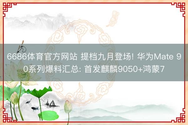 6686体育官方网站 提档九月登场! 华为Mate 90系列爆料汇总: 首发麒麟9050+鸿蒙7