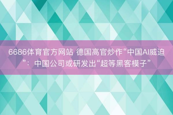 6686体育官方网站 德国高官炒作“中国AI威迫”：中国公司或研发出“超等黑客模子”