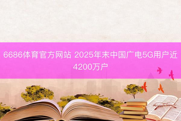 6686体育官方网站 2025年末中国广电5G用户近4200万户