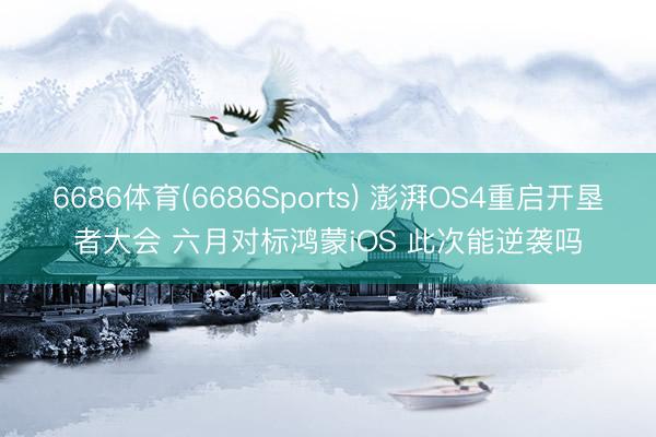 6686体育(6686Sports) 澎湃OS4重启开垦者大会 六月对标鸿蒙iOS 此次能逆袭吗