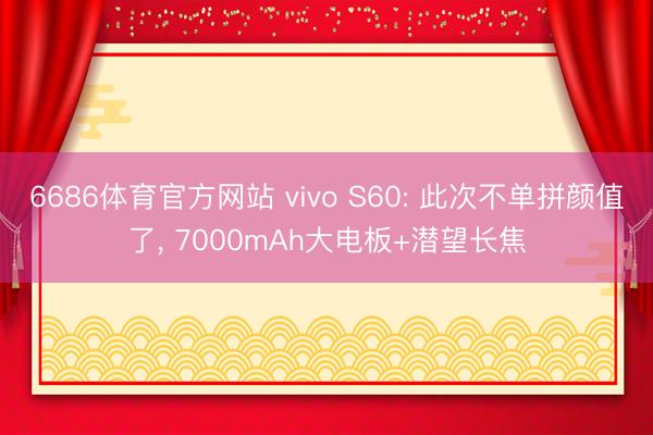6686体育官方网站 vivo S60: 此次不单拼颜值了， 7000mAh大电板+潜望长焦