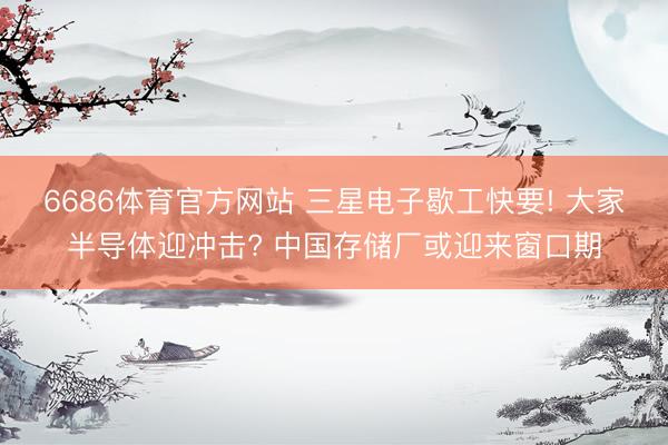 6686体育官方网站 三星电子歇工快要! 大家半导体迎冲击? 中国存储厂或迎来窗口期