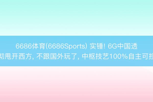 6686体育(6686Sports) 实锤! 6G中国透彻甩开西方， 不跟国外玩了， 中枢技艺100%自主可控