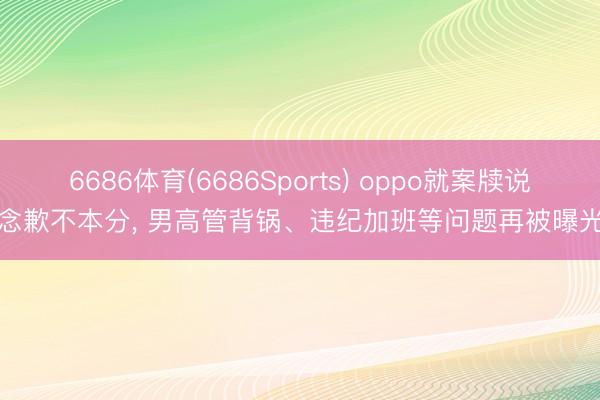 6686体育(6686Sports) oppo就案牍说念歉不本分， 男高管背锅、违纪加班等问题再被曝光
