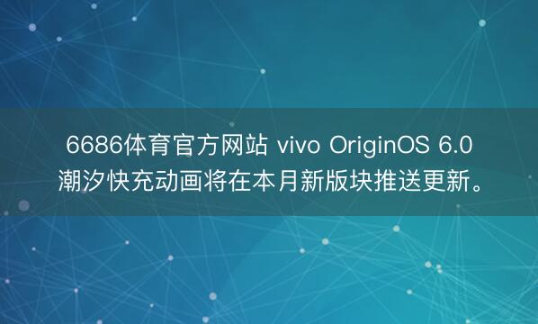 6686体育官方网站 vivo OriginOS 6.0潮汐快充动画将在本月新版块推送更新。