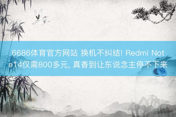 6686体育官方网站 换机不纠结! Redmi Note14仅需800多元， 真香到让东说念主停不下来