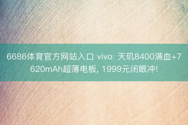 6686体育官方网站入口 vivo: 天玑8400满血+7620mAh超薄电板， 1999元闭眼冲!