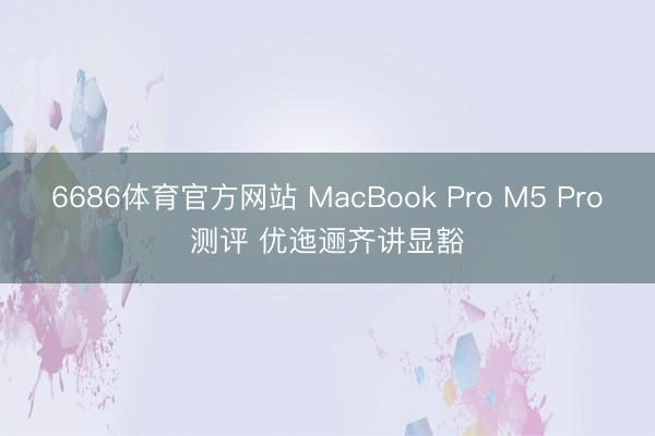 6686体育官方网站 MacBook Pro M5 Pro测评 优迤逦齐讲显豁