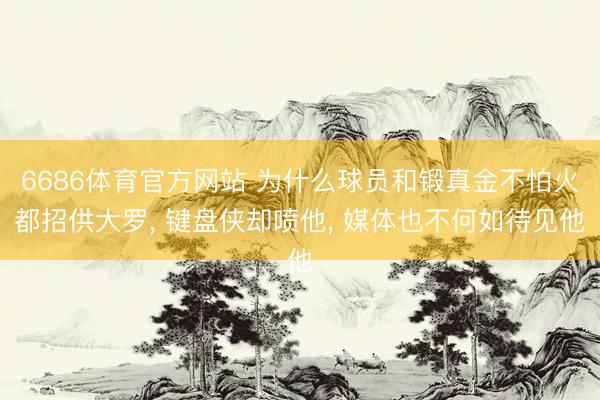 6686体育官方网站 为什么球员和锻真金不怕火都招供大罗， 键盘侠却喷他， 媒体也不何如待见他