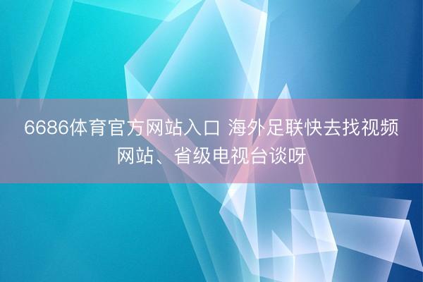 6686体育官方网站入口 海外足联快去找视频网站、省级电视台谈呀