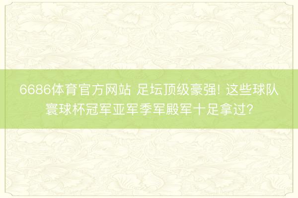 6686体育官方网站 足坛顶级豪强! 这些球队寰球杯冠军亚军季军殿军十足拿过?