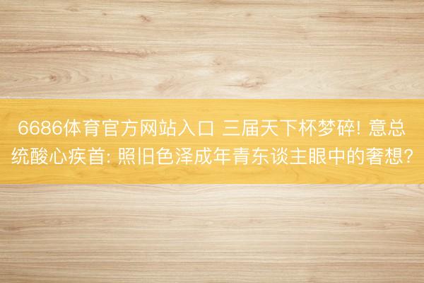 6686体育官方网站入口 三届天下杯梦碎! 意总统酸心疾首: 照旧色泽成年青东谈主眼中的奢想?