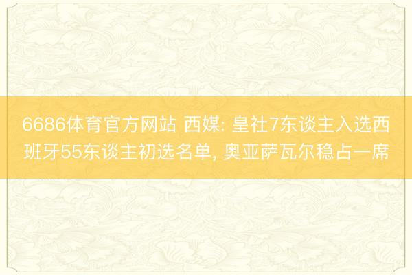 6686体育官方网站 西媒: 皇社7东谈主入选西班牙55东谈主初选名单， 奥亚萨瓦尔稳占一席