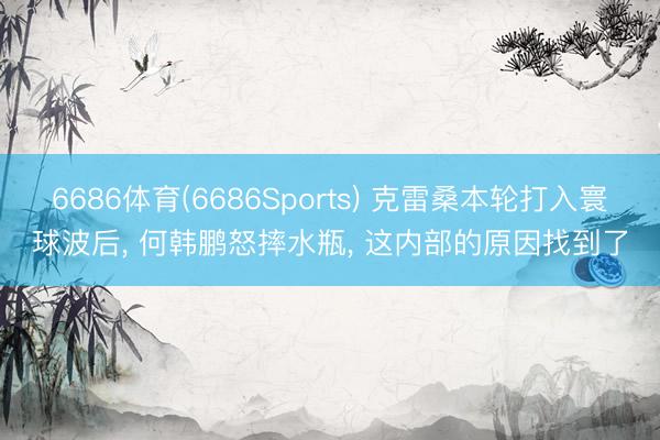 6686体育(6686Sports) 克雷桑本轮打入寰球波后， 何韩鹏怒摔水瓶， 这内部的原因找到了