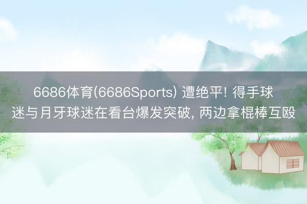 6686体育(6686Sports) 遭绝平! 得手球迷与月牙球迷在看台爆发突破， 两边拿棍棒互殴