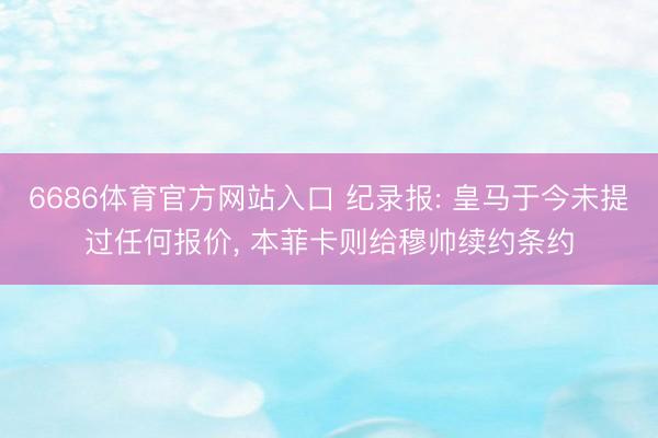6686体育官方网站入口 纪录报: 皇马于今未提过任何报价， 本菲卡则给穆帅续约条约