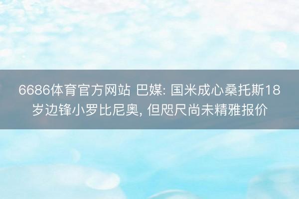 6686体育官方网站 巴媒: 国米成心桑托斯18岁边锋小罗比尼奥， 但咫尺尚未精雅报价