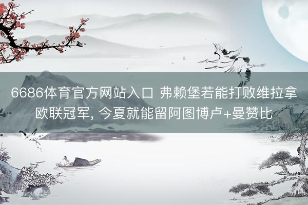 6686体育官方网站入口 弗赖堡若能打败维拉拿欧联冠军， 今夏就能留阿图博卢+曼赞比