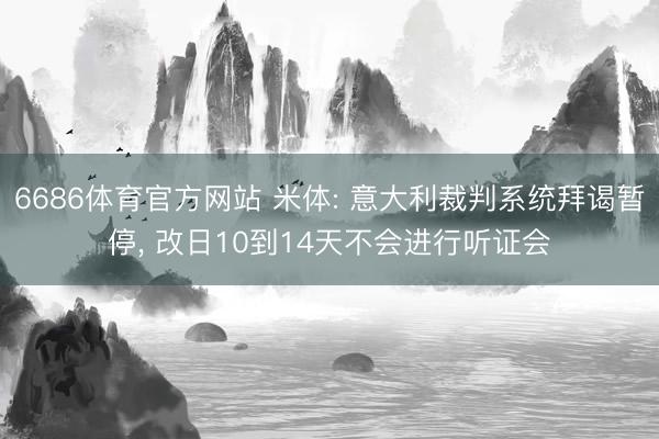 6686体育官方网站 米体: 意大利裁判系统拜谒暂停， 改日10到14天不会进行听证会