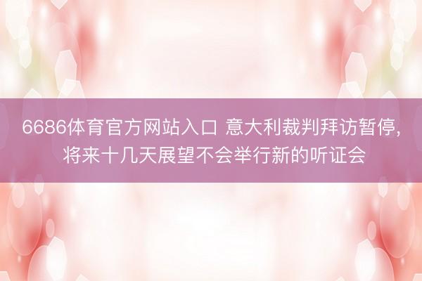 6686体育官方网站入口 意大利裁判拜访暂停， 将来十几天展望不会举行新的听证会