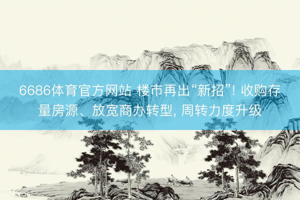 6686体育官方网站 楼市再出“新招”! 收购存量房源、放宽商办转型， 周转力度升级