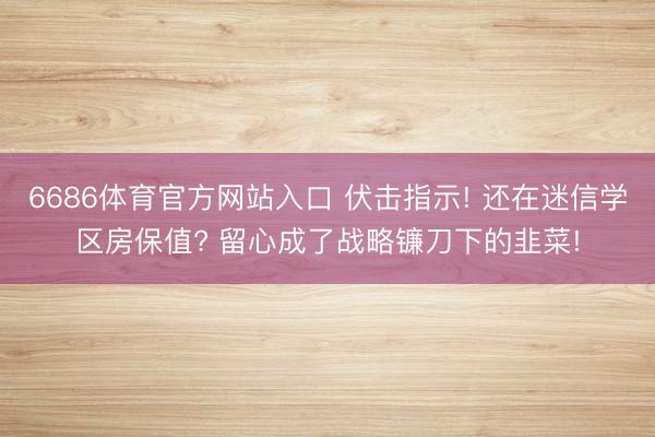 6686体育官方网站入口 伏击指示! 还在迷信学区房保值? 留心成了战略镰刀下的韭菜!