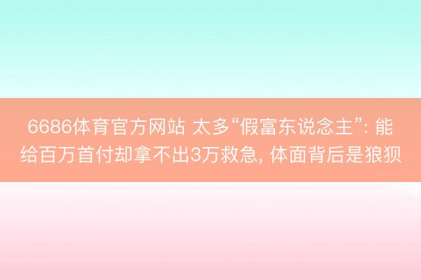 6686体育官方网站 太多“假富东说念主”: 能给百万首付却拿不出3万救急， 体面背后是狼狈