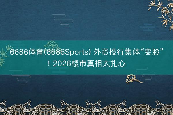 6686体育(6686Sports) 外资投行集体“变脸”! 2026楼市真相太扎心