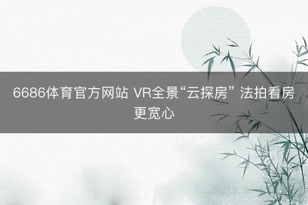 6686体育官方网站 VR全景“云探房” 法拍看房更宽心
